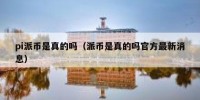 pi派币是真的吗（派币是真的吗官方最新消息）