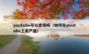 youtube可以卖货吗（如何在youtube上卖产品）