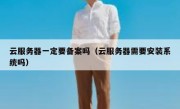 云服务器一定要备案吗（云服务器需要安装系统吗）