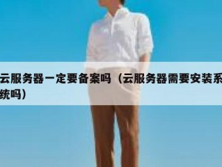 云服务器一定要备案吗（云服务器需要安装系统吗）