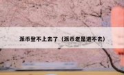 派币登不上去了（派币老是进不去）
