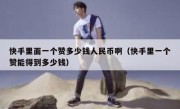 快手里面一个赞多少钱人民币啊（快手里一个赞能得到多少钱）
