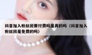 抖音加入粉丝团要付费吗是真的吗（抖音加入粉丝团是免费的吗）