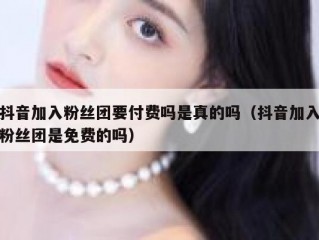 抖音加入粉丝团要付费吗是真的吗（抖音加入粉丝团是免费的吗）