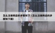 怎么注册网店的步骤如下（怎么注册网店的步骤如下图）