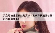 公众号快速涨粉丝的方法（公众号快速涨粉丝的方法是什么）