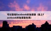可以登陆facebook的加速器（能上facebook的加速器免费）