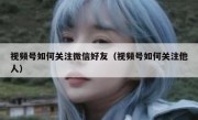 视频号如何关注微信好友（视频号如何关注他人）