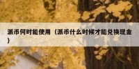 派币何时能使用（派币什么时候才能兑换现金）