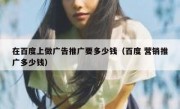 在百度上做广告推广要多少钱（百度 营销推广多少钱）