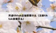开通tiktok店铺需要什么（注册tiktok需要什么）