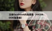 注册facebook的加速器（FACEBOOK加速器）