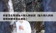 抖音怎么取消加入别人粉丝团（加入别人的抖音粉丝群该怎么退出）
