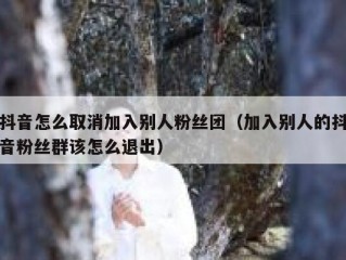 抖音怎么取消加入别人粉丝团（加入别人的抖音粉丝群该怎么退出）