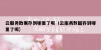 云服务数据存到哪里了呢（云服务数据存到哪里了呢）