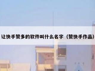 让快手赞多的软件叫什么名字（赞快手作品）