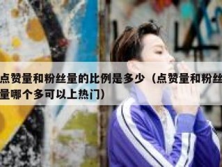 点赞量和粉丝量的比例是多少（点赞量和粉丝量哪个多可以上热门）