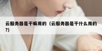 云服务器是干嘛用的（云服务器是干什么用的?）