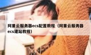 阿里云服务器ecs配置教程（阿里云服务器ecs建站教程）