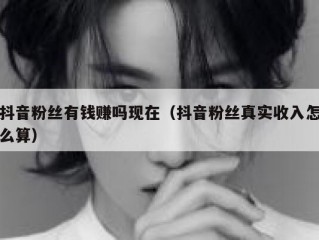 抖音粉丝有钱赚吗现在（抖音粉丝真实收入怎么算）