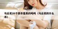 马云买26个派币是真的吗吗（马云买的什么币）