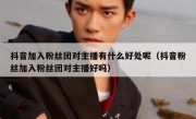 抖音加入粉丝团对主播有什么好处呢（抖音粉丝加入粉丝团对主播好吗）