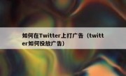 如何在Twitter上打广告（twitter如何投放广告）