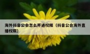 海外抖音公会怎么开通权限（抖音公会海外直播权限）