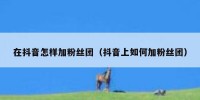 在抖音怎样加粉丝团（抖音上如何加粉丝团）