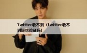 Twitter收不到（twitter收不到短信验证码）