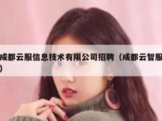 成都云服信息技术有限公司招聘（成都云智服）