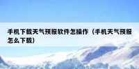 手机下载天气预报软件怎操作（手机天气预报怎么下载）