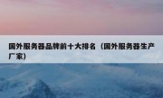 国外服务器品牌前十大排名（国外服务器生产厂家）