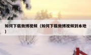 如何下载微博视频（如何下载微博视频到本地）