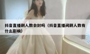 抖音直播刷人数会封吗（抖音直播间刷人数有什么影响）