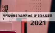 如何能使抖音作品涨赞快点（抖音怎么能涨赞）