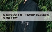 抖音点赞评论员是干什么的啊?（抖音评论点赞是什么意思）