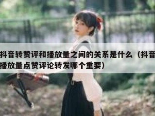抖音转赞评和播放量之间的关系是什么（抖音播放量点赞评论转发哪个重要）