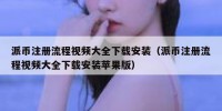 派币注册流程视频大全下载安装（派币注册流程视频大全下载安装苹果版）