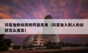抖音加粉丝团如何退出来（抖音加入别人粉丝团怎么退出）
