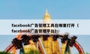facebook广告管理工具在哪里打开（facebook广告管理平台）