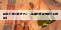 成都阿里云数据中心（成都阿里云数据中心地址）