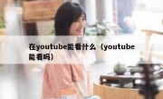 在youtube能看什么（youtube能看吗）