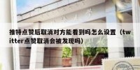 推特点赞后取消对方能看到吗怎么设置（twitter点赞取消会被发现吗）