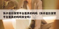 快手低价涨赞平台是真的吗吗（快手低价涨赞平台是真的吗吗安全吗）