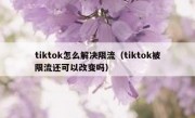 tiktok怎么解决限流（tiktok被限流还可以改变吗）