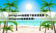 Instagram加速器下载安装免费（Instagram加速器免费）