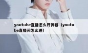 youtube直播怎么开弹幕（youtube直播间怎么进）