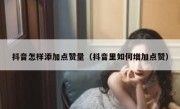 抖音怎样添加点赞量（抖音里如何增加点赞）
