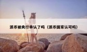 派币被央行承认了吗（派币国家认可吗）